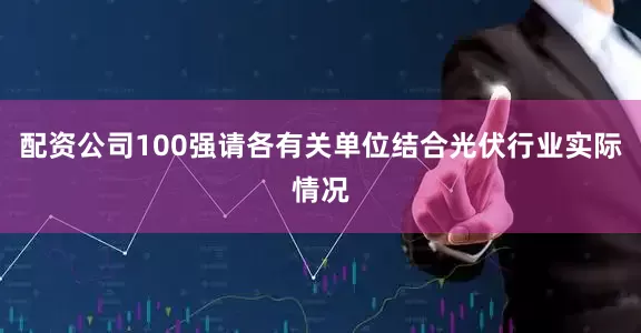 配资公司100强请各有关单位结合光伏行业实际情况