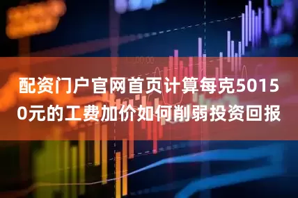 配资门户官网首页计算每克50150元的工费加价如何削弱投资回报