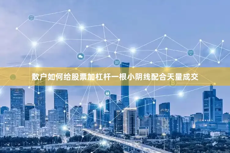 散户如何给股票加杠杆一根小阴线配合天量成交