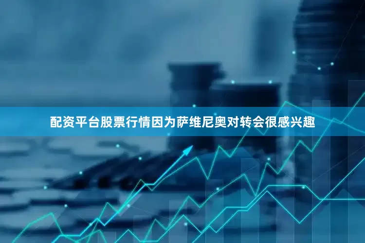 配资平台股票行情因为萨维尼奥对转会很感兴趣
