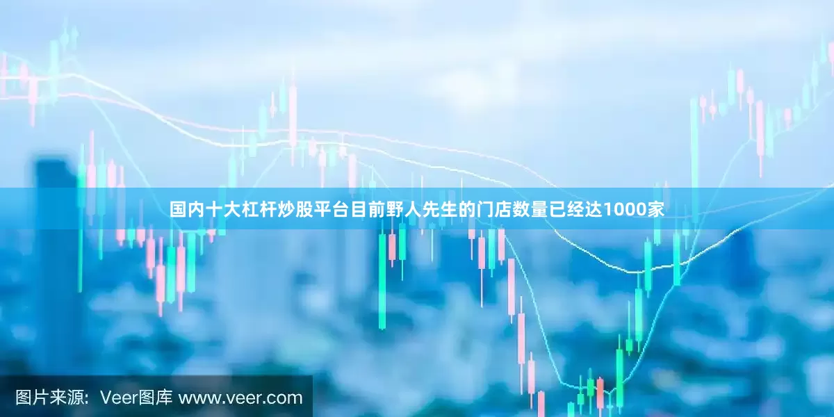 国内十大杠杆炒股平台目前野人先生的门店数量已经达1000家