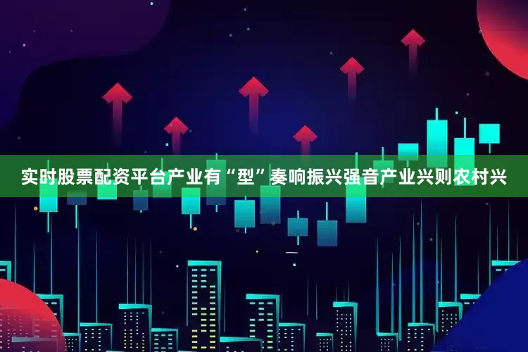 实时股票配资平台产业有“型”奏响振兴强音产业兴则农村兴