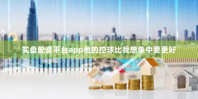 实盘配资平台app他的控球比我想象中要更好
