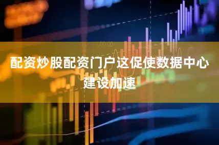 配资炒股配资门户这促使数据中心建设加速