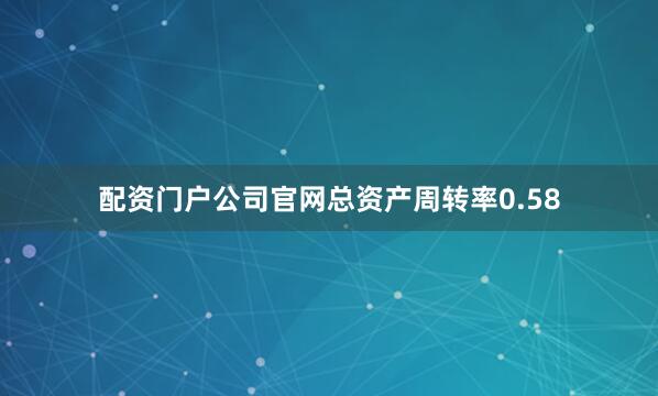 配资门户公司官网总资产周转率0.58