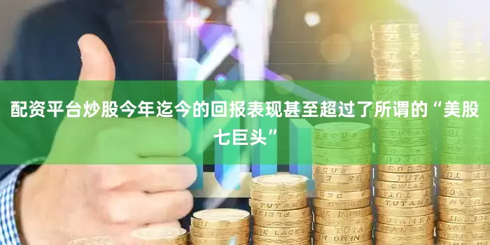 配资平台炒股今年迄今的回报表现甚至超过了所谓的“美股七巨头”