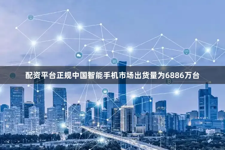 配资平台正规中国智能手机市场出货量为6886万台