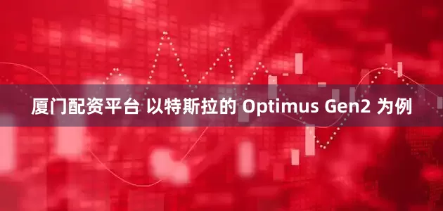厦门配资平台 以特斯拉的 Optimus Gen2 为例