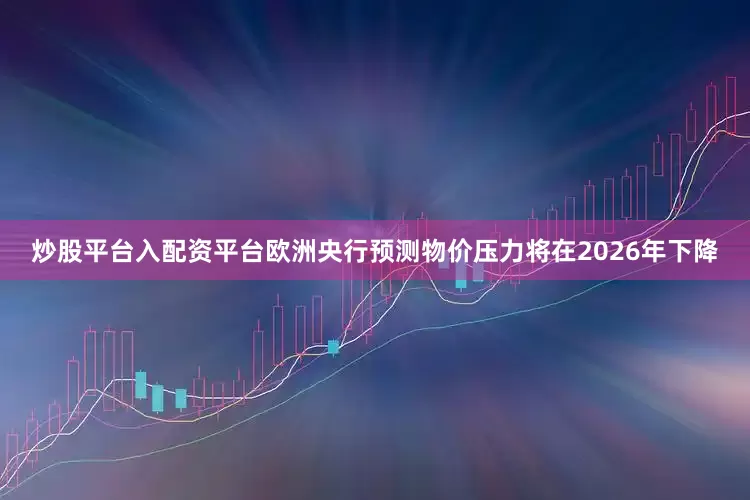 炒股平台入配资平台欧洲央行预测物价压力将在2026年下降