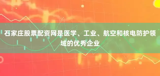 石家庄股票配资网是医学、工业、航空和核电防护领域的优秀企业